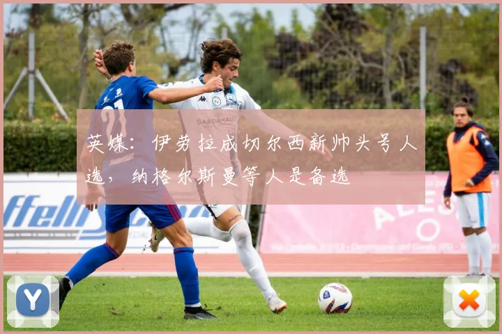 英媒：伊劳拉成切尔西新帅头号人选，纳格尔斯曼等人是备选